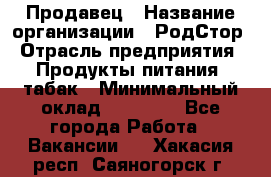 Продавец › Название организации ­ РодСтор › Отрасль предприятия ­ Продукты питания, табак › Минимальный оклад ­ 23 000 - Все города Работа » Вакансии   . Хакасия респ.,Саяногорск г.